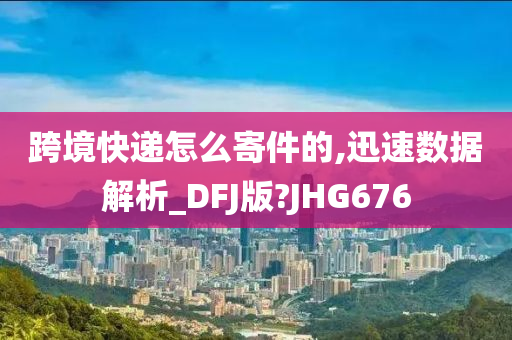 跨境快递怎么寄件的,迅速数据解析_DFJ版?JHG676