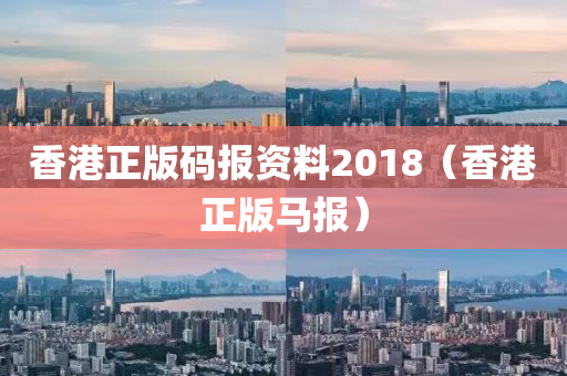 香港正版码报资料2018（香港正版马报）