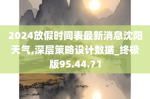 2024放假时间表最新消息沈阳天气,深层策略设计数据_终极版95.44.71