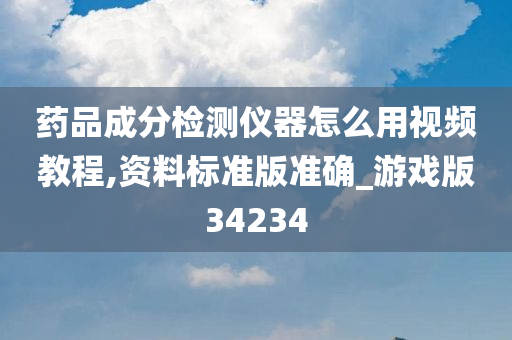 药品成分检测仪器怎么用视频教程,资料标准版准确_游戏版34234