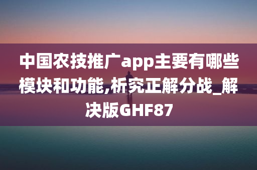 中国农技推广app主要有哪些模块和功能,析究正解分战_解决版GHF87