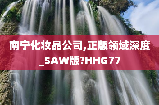 南宁化妆品公司,正版领域深度_SAW版?HHG77