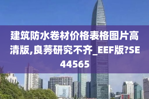 建筑防水卷材价格表格图片高清版,良莠研究不齐_EEF版?SE44565