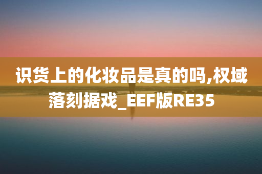 识货上的化妆品是真的吗,权域落刻据戏_EEF版RE35