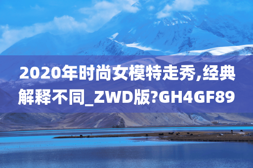 2020年时尚女模特走秀,经典解释不同_ZWD版?GH4GF89