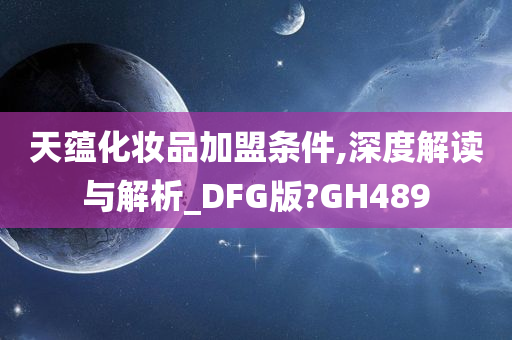 天蕴化妆品加盟条件,深度解读与解析_DFG版?GH489