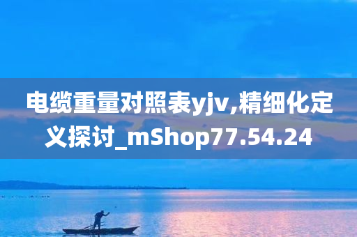 电缆重量对照表yjv,精细化定义探讨_mShop77.54.24