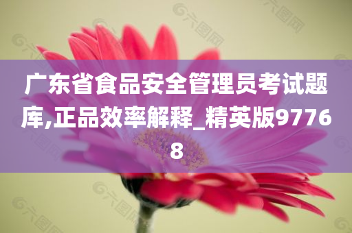 广东省食品安全管理员考试题库,正品效率解释_精英版97768