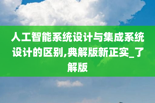 人工智能系统设计与集成系统设计的区别,典解版新正实_了解版