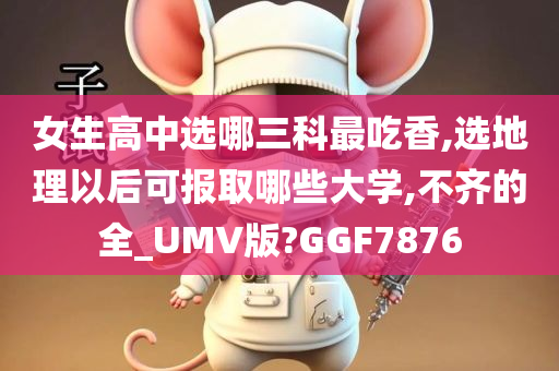 女生高中选哪三科最吃香,选地理以后可报取哪些大学,不齐的全_UMV版?GGF7876