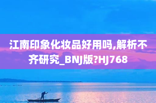 江南印象化妆品好用吗,解析不齐研究_BNJ版?HJ768