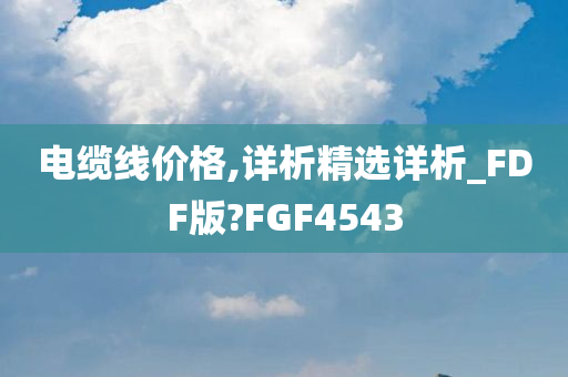 电缆线价格,详析精选详析_FDF版?FGF4543