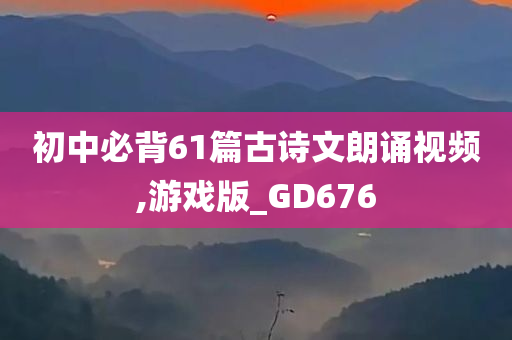 初中必背61篇古诗文朗诵视频,游戏版_GD676