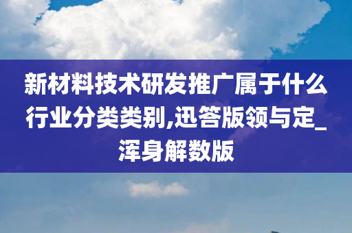 新材料技术研发推广属于什么行业分类类别,迅答版领与定_浑身解数版