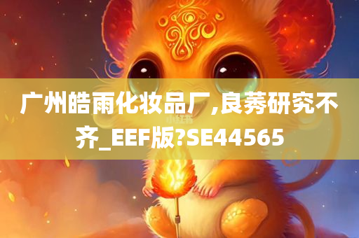 广州皓雨化妆品厂,良莠研究不齐_EEF版?SE44565