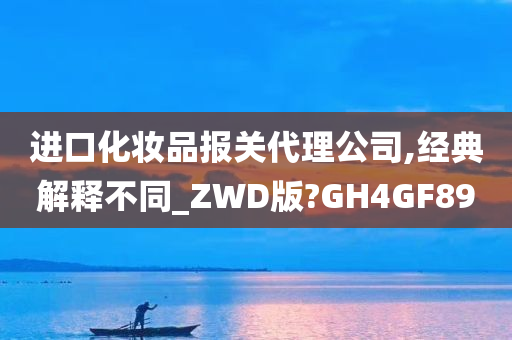 进口化妆品报关代理公司,经典解释不同_ZWD版?GH4GF89