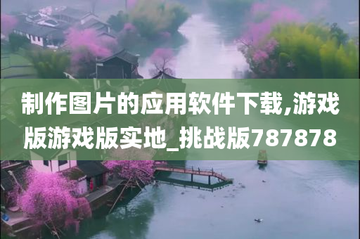 制作图片的应用软件下载,游戏版游戏版实地_挑战版787878