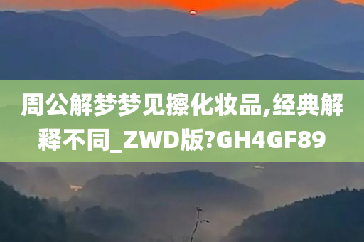 周公解梦梦见擦化妆品,经典解释不同_ZWD版?GH4GF89