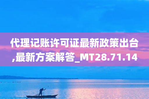 代理记账许可证最新政策出台,最新方案解答_MT28.71.14