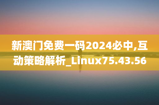 新澳门免费一码2024必中,互动策略解析_Linux75.43.56