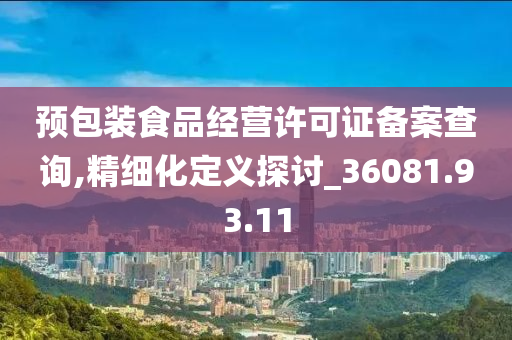 预包装食品经营许可证备案查询,精细化定义探讨_36081.93.11