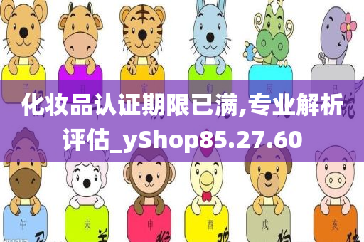 化妆品认证期限已满,专业解析评估_yShop85.27.60