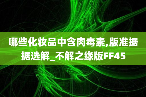 哪些化妆品中含肉毒素,版准据据选解_不解之缘版FF45