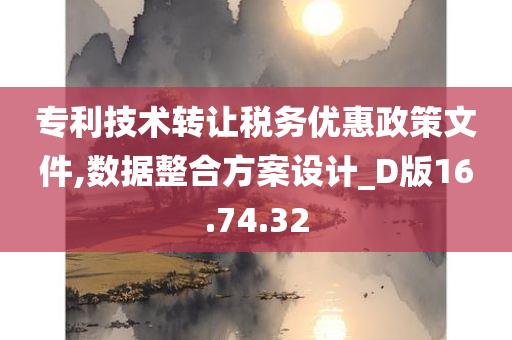 专利技术转让税务优惠政策文件,数据整合方案设计_D版16.74.32