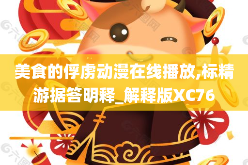 美食的俘虏动漫在线播放,标精游据答明释_解释版XC76