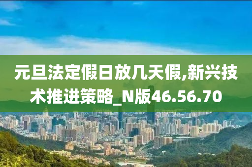 元旦法定假日放几天假,新兴技术推进策略_N版46.56.70