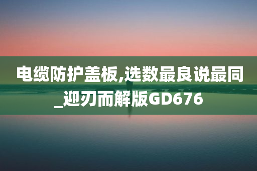 电缆防护盖板,选数最良说最同_迎刃而解版GD676