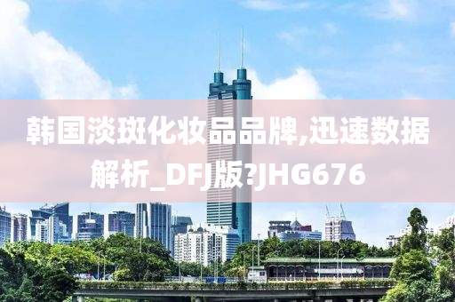 韩国淡斑化妆品品牌,迅速数据解析_DFJ版?JHG676