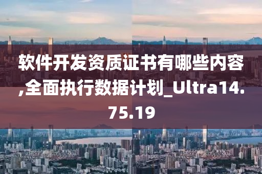 软件开发资质证书有哪些内容,全面执行数据计划_Ultra14.75.19