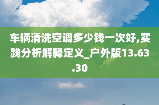 车辆清洗空调多少钱一次好,实践分析解释定义_户外版13.63.30