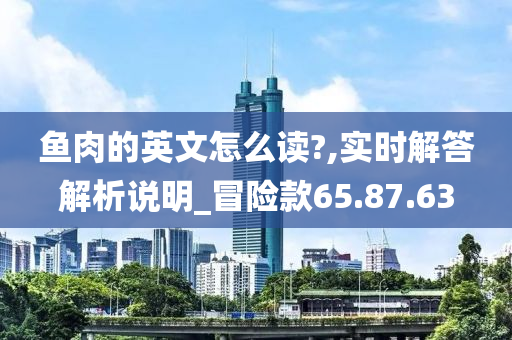 鱼肉的英文怎么读?,实时解答解析说明_冒险款65.87.63