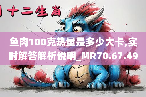 鱼肉100克热量是多少大卡,实时解答解析说明_MR70.67.49