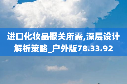 进口化妆品报关所需,深层设计解析策略_户外版78.33.92