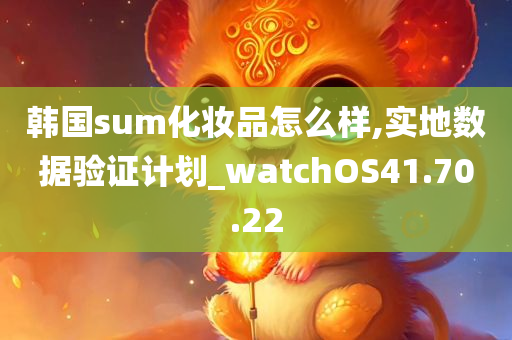 韩国sum化妆品怎么样,实地数据验证计划_watchOS41.70.22