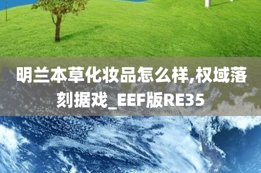 明兰本草化妆品怎么样,权域落刻据戏_EEF版RE35