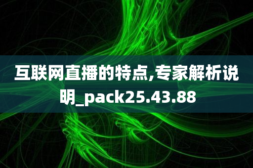 互联网直播的特点,专家解析说明_pack25.43.88