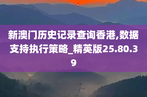 新澳门历史记录查询香港,数据支持执行策略_精英版25.80.39