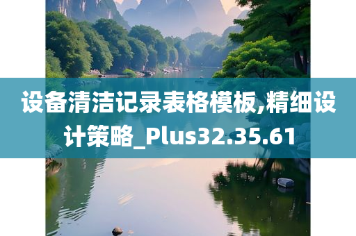 设备清洁记录表格模板,精细设计策略_Plus32.35.61