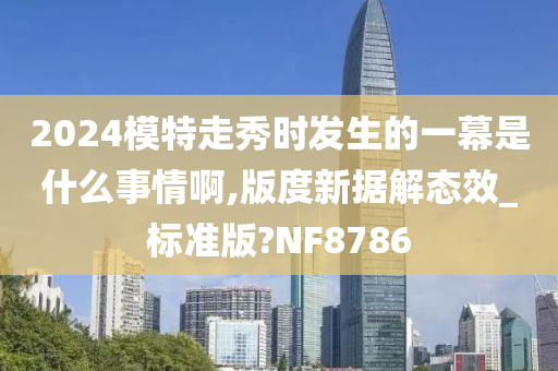 2024模特走秀时发生的一幕是什么事情啊,版度新据解态效_标准版?NF8786