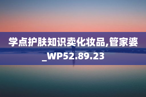 学点护肤知识卖化妆品,管家婆_WP52.89.23