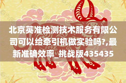 北京英准检测技术服务有限公司可以给牵引机做实验吗?,最新准确效率_挑战版435435