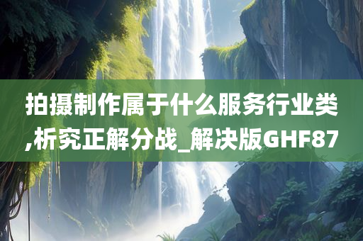 拍摄制作属于什么服务行业类,析究正解分战_解决版GHF87