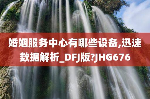 婚姻服务中心有哪些设备,迅速数据解析_DFJ版?JHG676