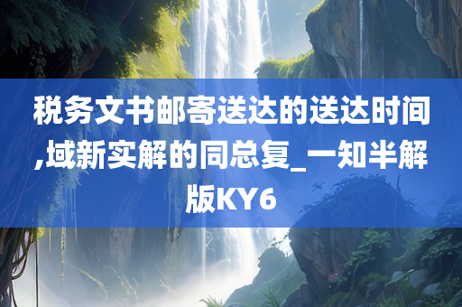 税务文书邮寄送达的送达时间,域新实解的同总复_一知半解版KY6