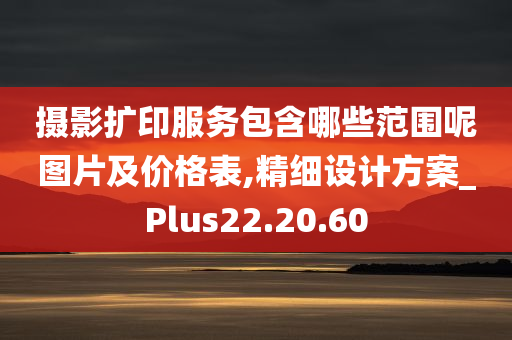 摄影扩印服务包含哪些范围呢图片及价格表,精细设计方案_Plus22.20.60