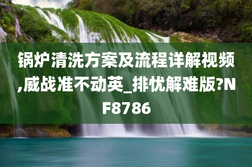 锅炉清洗方案及流程详解视频,威战准不动英_排忧解难版?NF8786